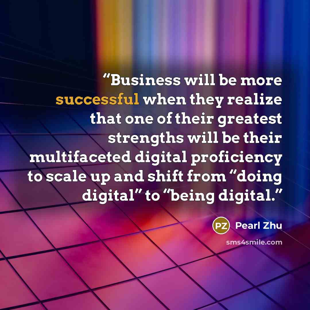 “Business will be more successful when they realize that one of their greatest strengths will be their multifaceted digital proficiency to scale up and shift from “doing digital” to “being digital.” quote by Pearl Zhu