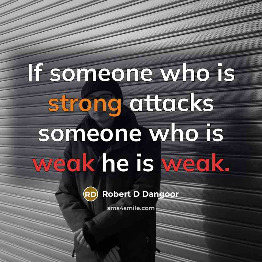 “If someone who is strong attacks someone who is weak he is weak.” quote by Robert D Dangoor