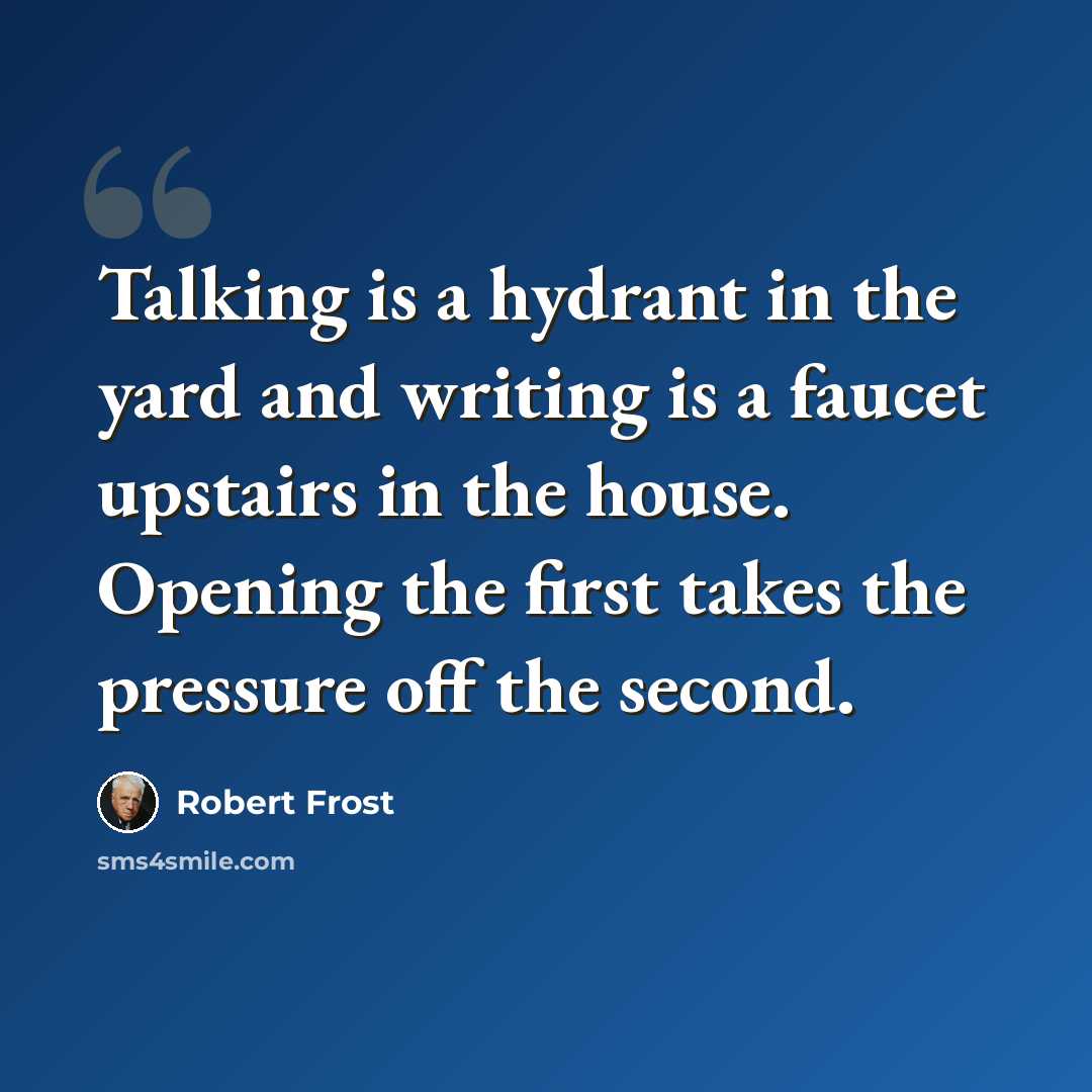 “Talking is a hydrant in the yard and writing is a faucet upstairs in the house. Opening the first takes the pressure off the second.” quote by Robert Frost