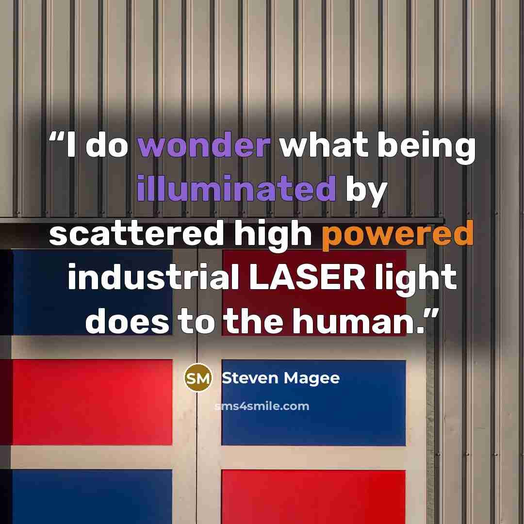 “I do wonder what being illuminated by scattered high powered industrial LASER light does to the human.” quote by Steven Magee