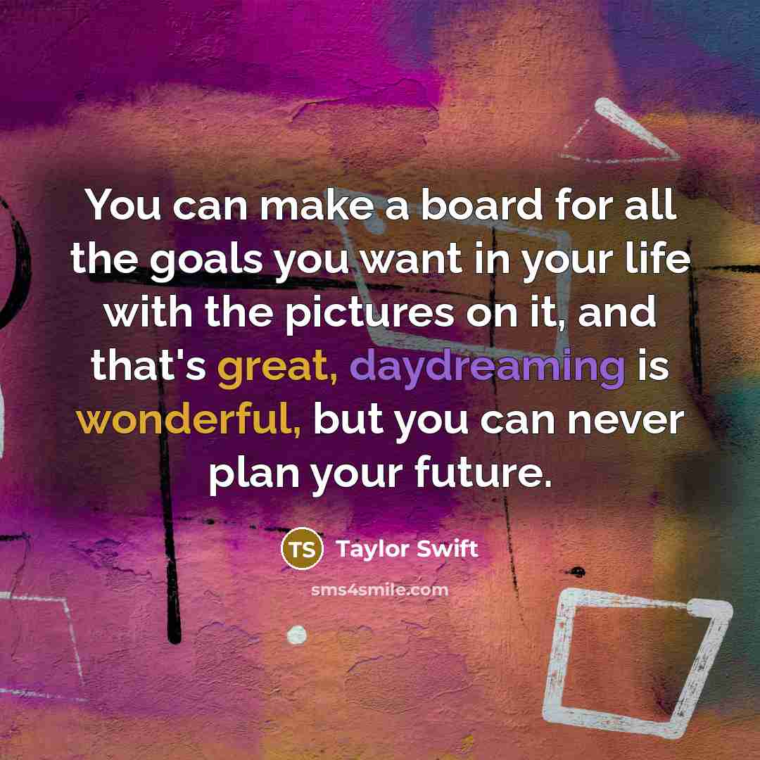 “You can make a board for all the goals you want in your life with the pictures on it, and that's great, daydreaming is wonderful, but you can never plan your future.” quote by Taylor Swift