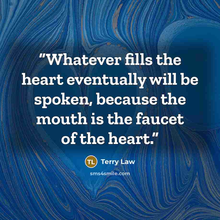 “Whatever fills the heart eventually will be spoken, because the mouth is the faucet of the heart.” quote by Terry Law