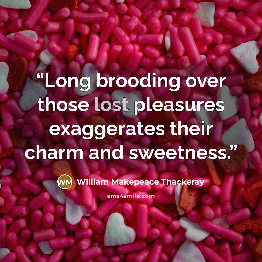 “Long brooding over those lost pleasures exaggerates their charm and sweetness.” quote by William Makepeace Thackeray