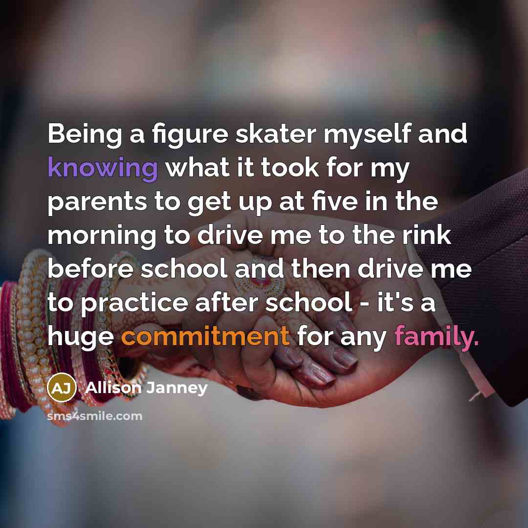 “Being a figure skater myself and knowing what it took for my parents to get up at five in the morning to drive me to the rink before school and then drive me to practice after school - it's a huge commitment for any family.” quote by Allison Janney