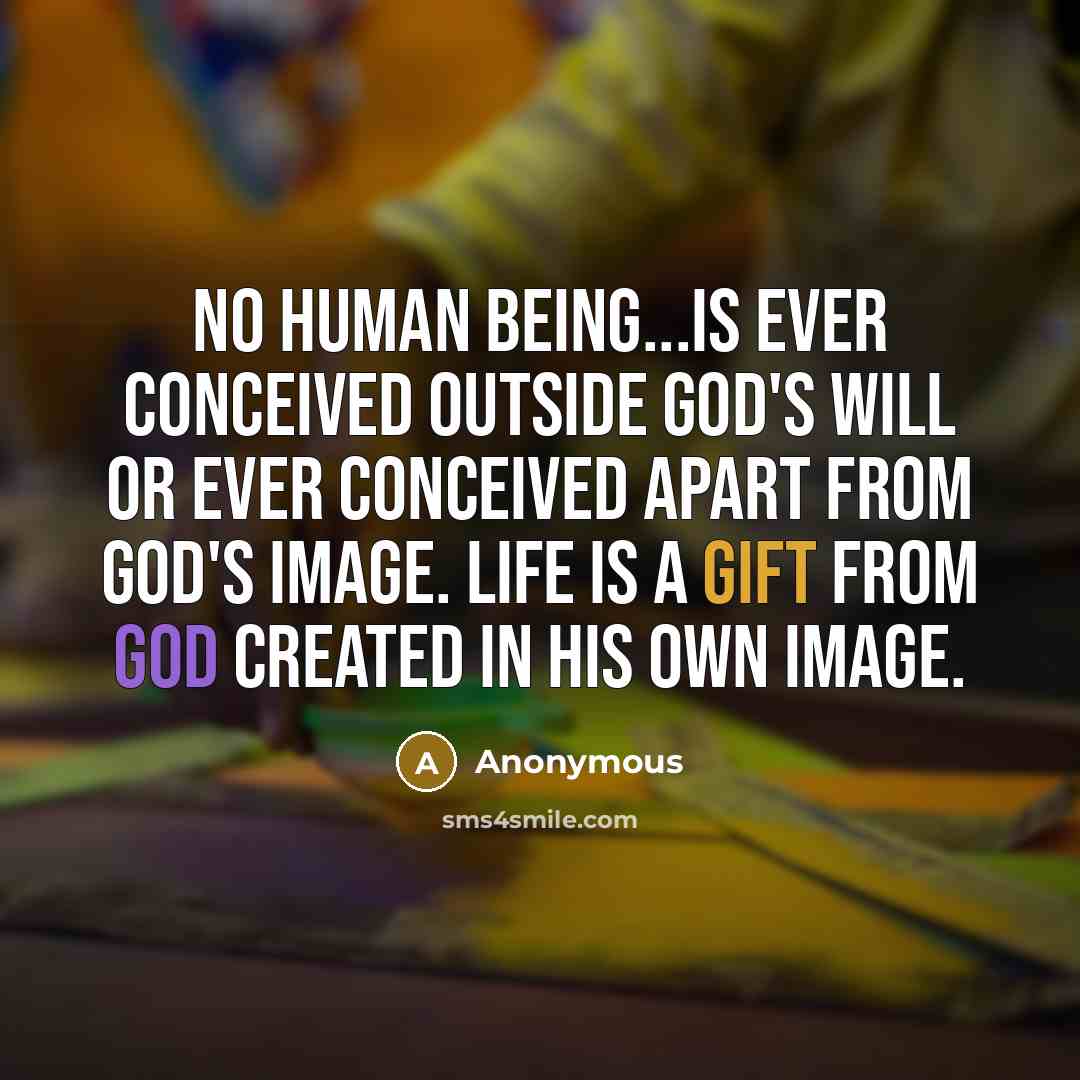 “No human being...is ever conceived outside God's will or ever conceived apart from God's image. Life is a gift from God created in His own image.” quote by Anonymous