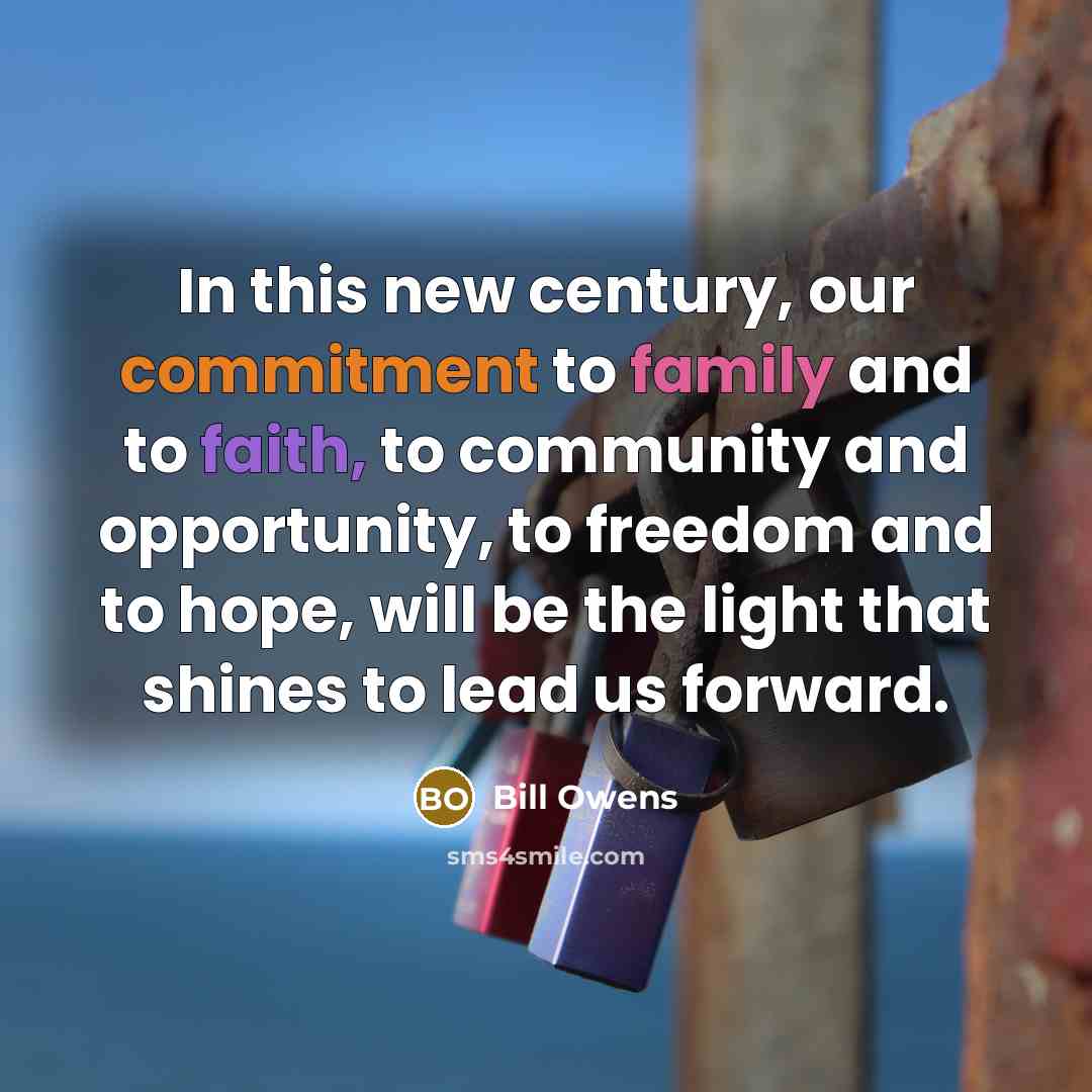 “In this new century, our commitment to family and to faith, to community and opportunity, to freedom and to hope, will be the light that shines to lead us forward.” quote by Bill Owens