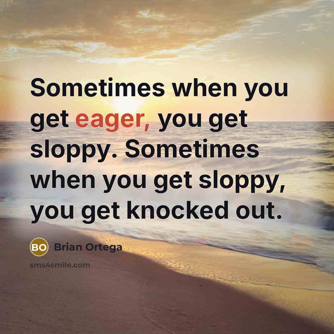 “Sometimes when you get eager, you get sloppy. Sometimes when you get sloppy, you get knocked out.” quote by Brian Ortega