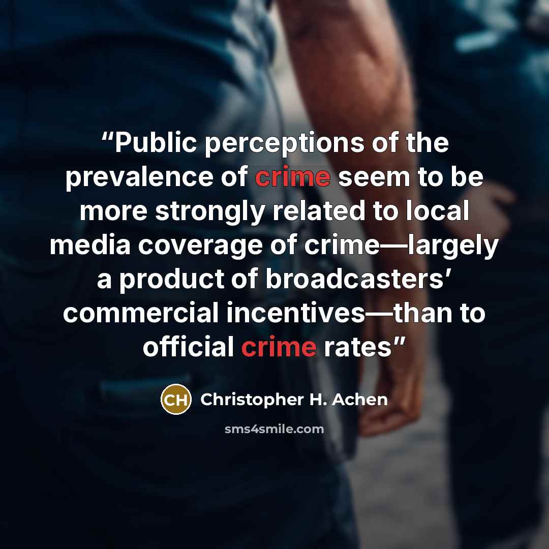 “Public perceptions of the prevalence of crime seem to be more strongly related to local media coverage of crime—largely a product of broadcasters’ commercial incentives—than to official crime rates” quote by Christopher H. Achen