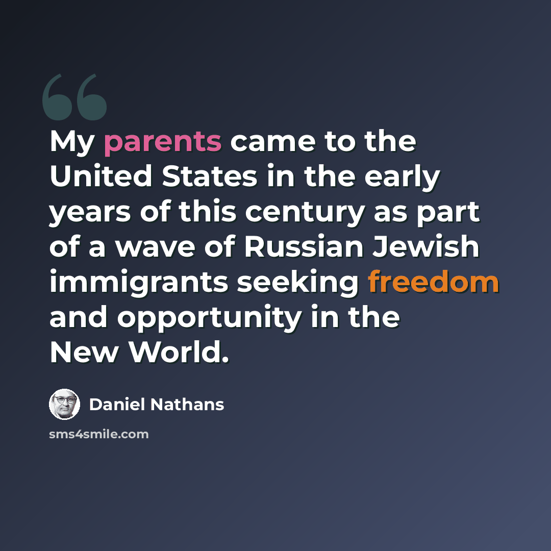 “My parents came to the United States in the early years of this century as part of a wave of Russian Jewish immigrants seeking freedom and opportunity in the New World.” quote by Daniel Nathans