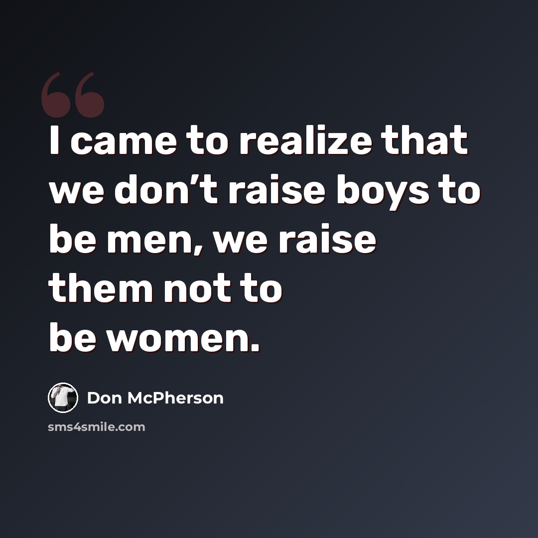 “I came to realize that we don’t raise boys to be men, we raise them not to be women.” quote by Don McPherson