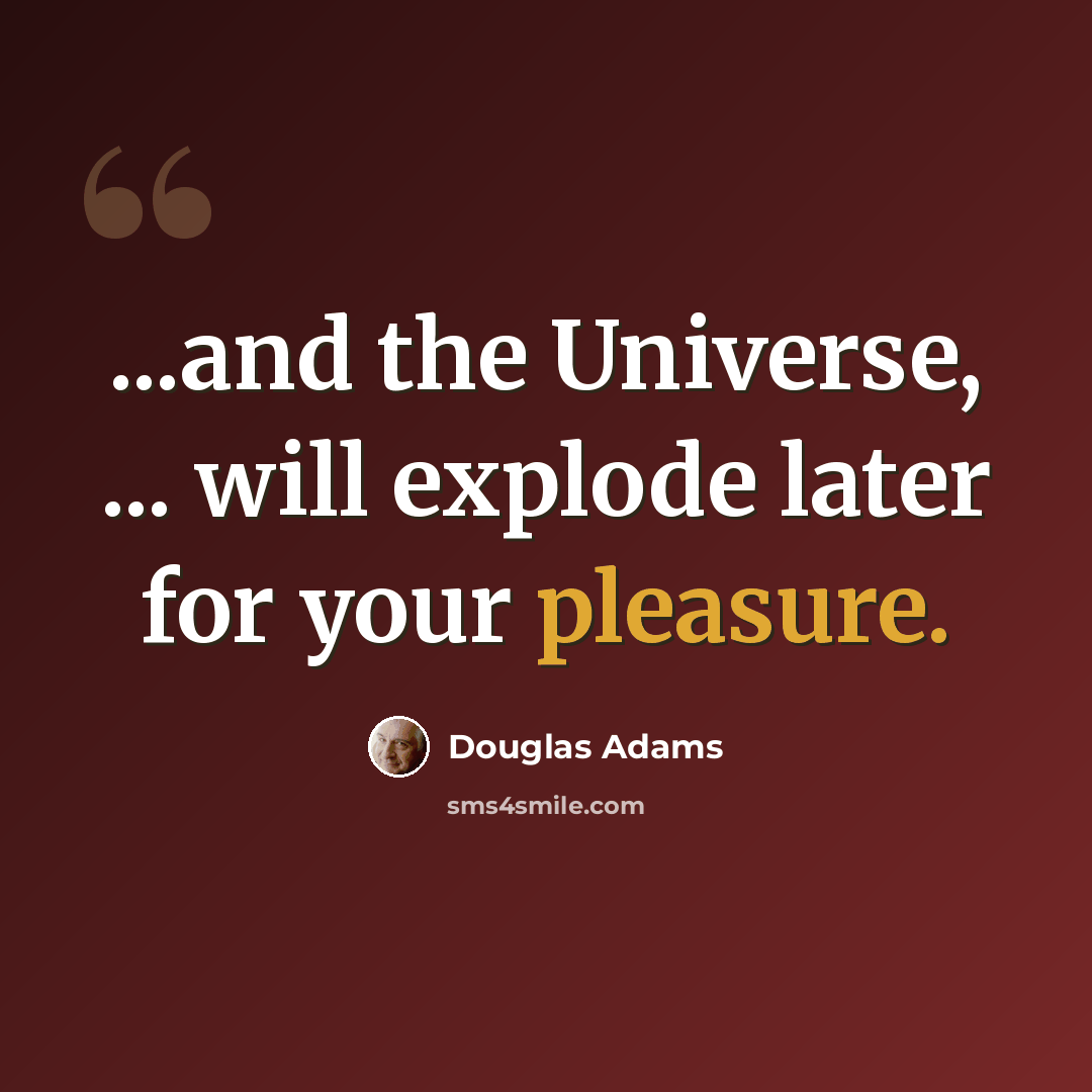 “...and the Universe, ... will explode later for your pleasure.” quote by Douglas Adams