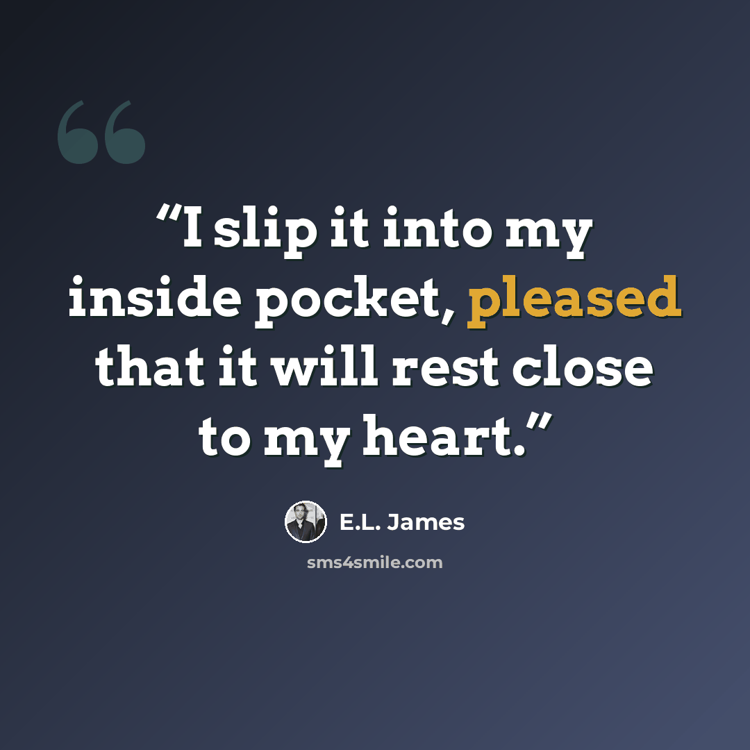 “I slip it into my inside pocket, pleased that it will rest close to my heart.” quote by E.L. James