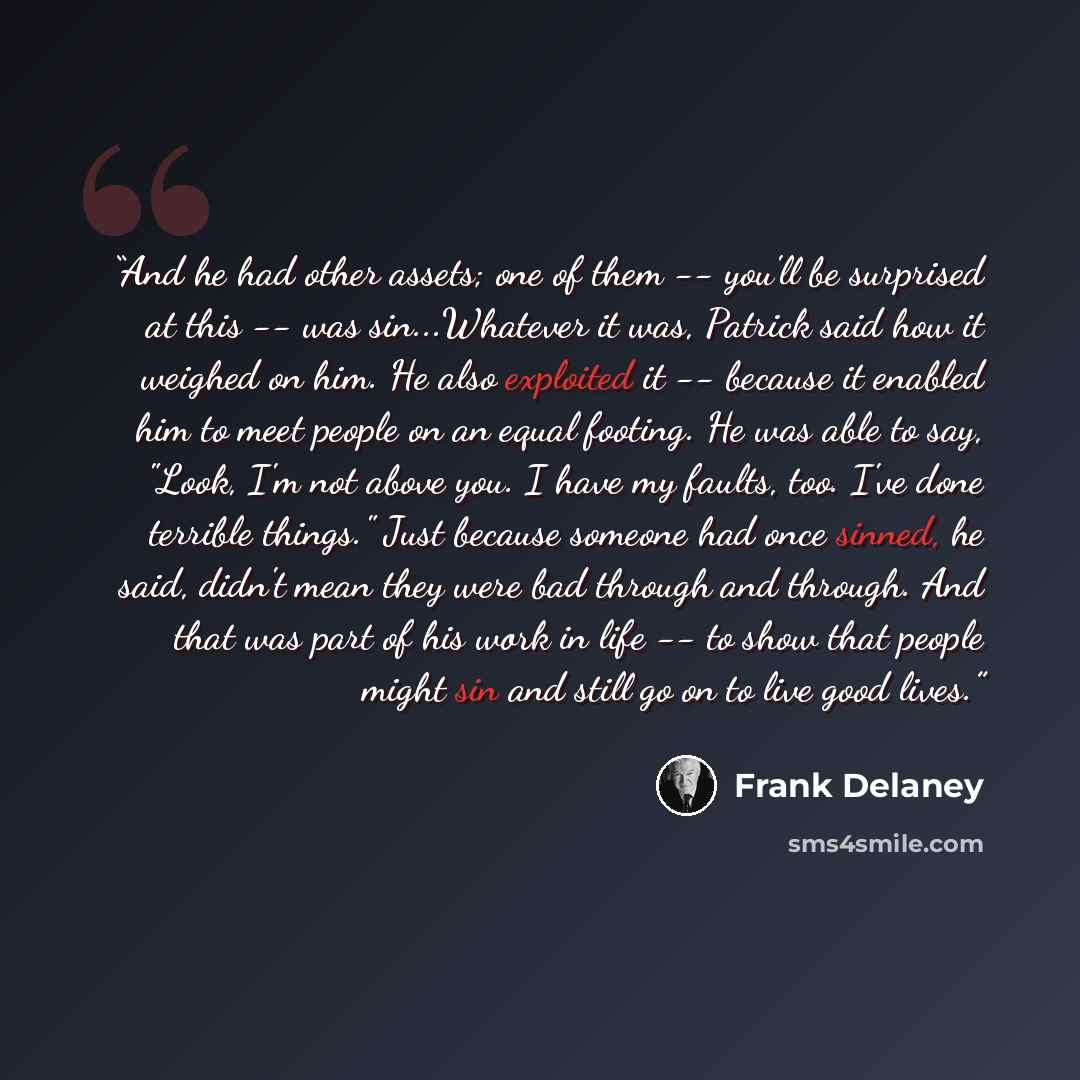 “And he had other assets; one of them -- you'll be surprised at this -- was sin...Whatever it was, Patrick said how it weighed on him. He also exploited it -- because it enabled him to meet people on an equal footing. He was able to say, "Look, I'm not above you. I have my faults, too. I've done…” quote by Frank Delaney