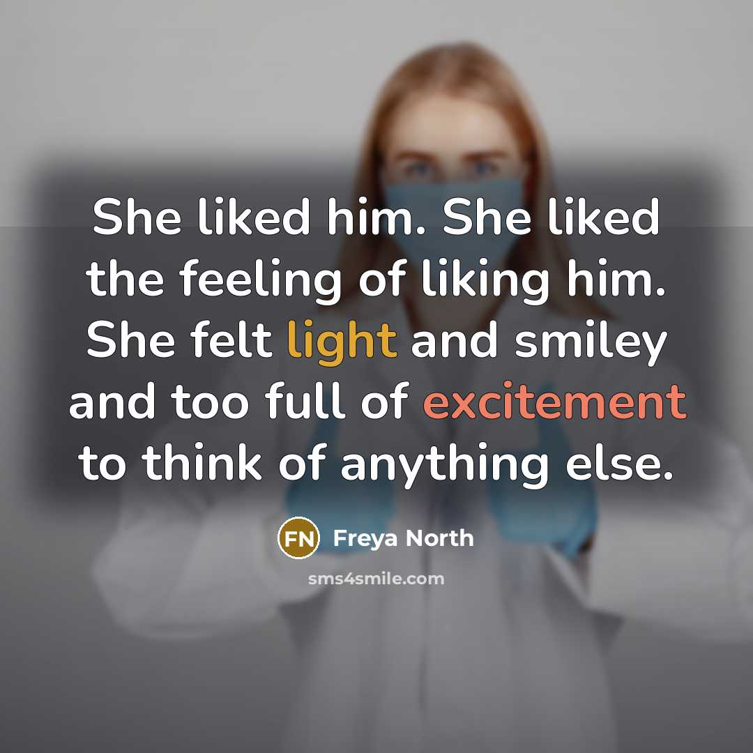 “She liked him. She liked the feeling of liking him. She felt light and smiley and too full of excitement to think of anything else.” quote by Freya North