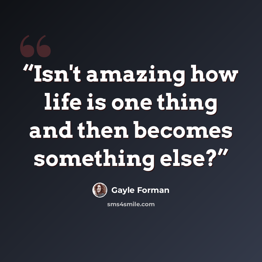 “Isn't amazing how life is one thing and then becomes something else?” quote by Gayle Forman