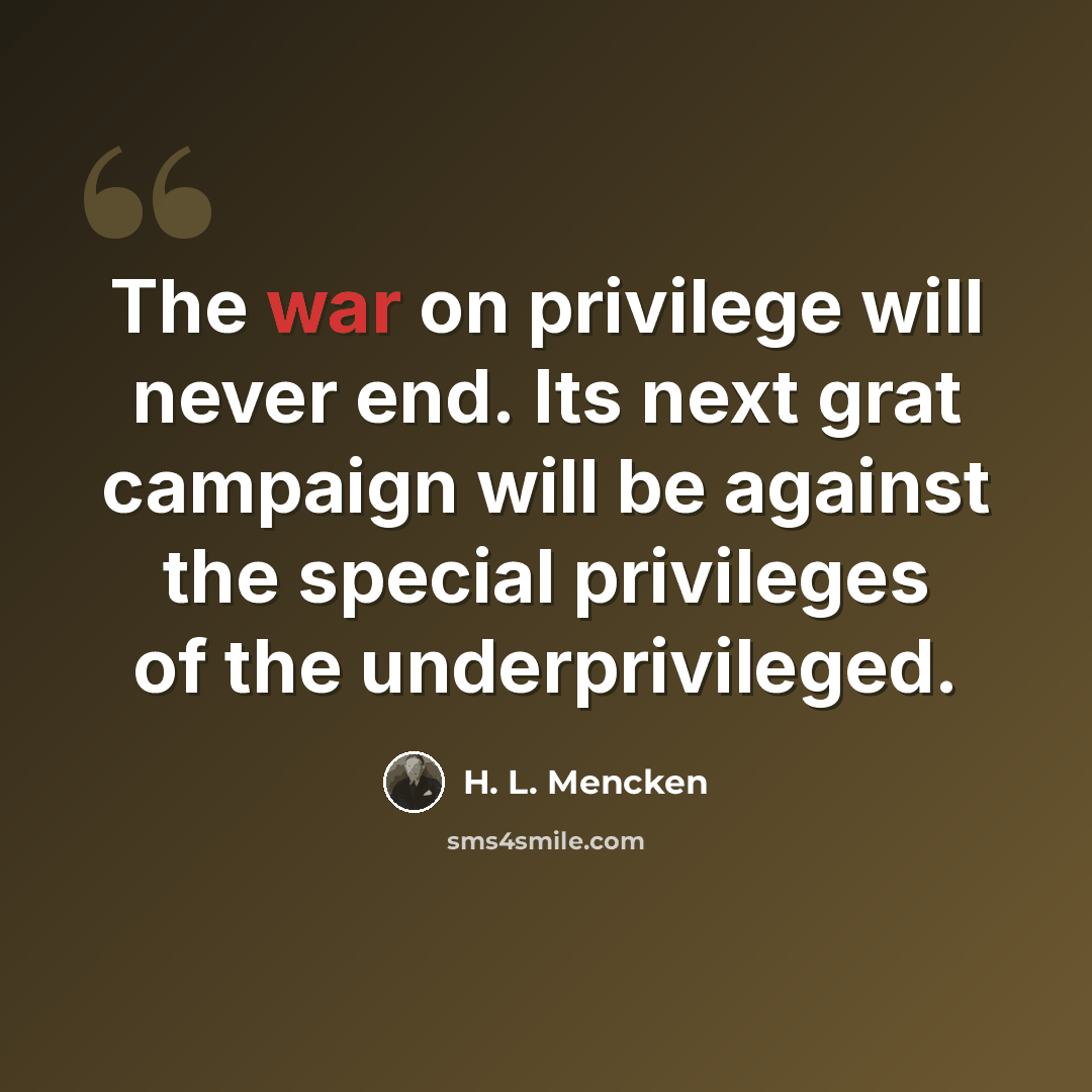 “The war on privilege will never end. Its next grat campaign will be against the special privileges of the underprivileged.” quote by H. L. Mencken