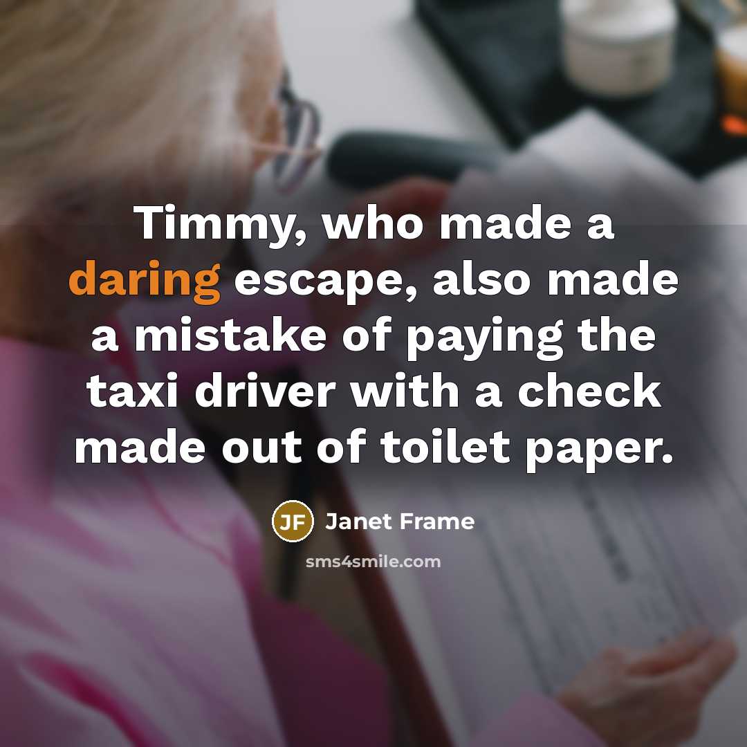 “Timmy, who made a daring escape, also made a mistake of paying the taxi driver with a check made out of toilet paper.” quote by Janet Frame