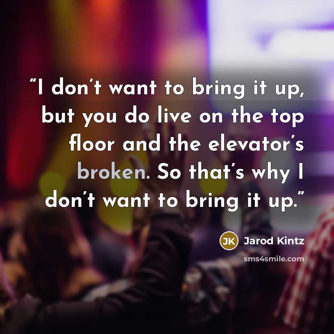 “I don’t want to bring it up, but you do live on the top floor and the elevator’s broken. So that’s why I don’t want to bring it up.” quote by Jarod Kintz