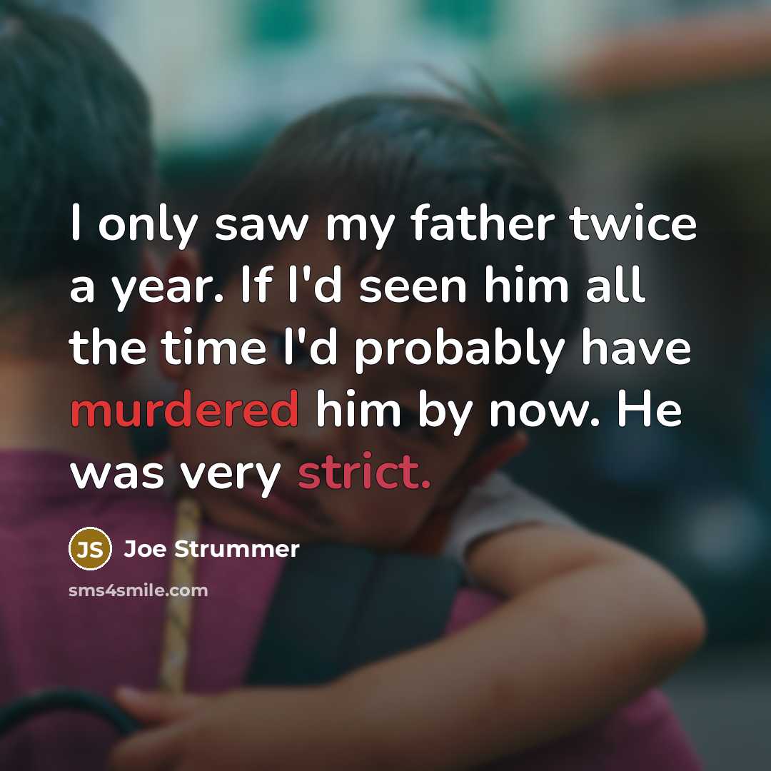 “I only saw my father twice a year. If I'd seen him all the time I'd probably have murdered him by now. He was very strict.” quote by Joe Strummer