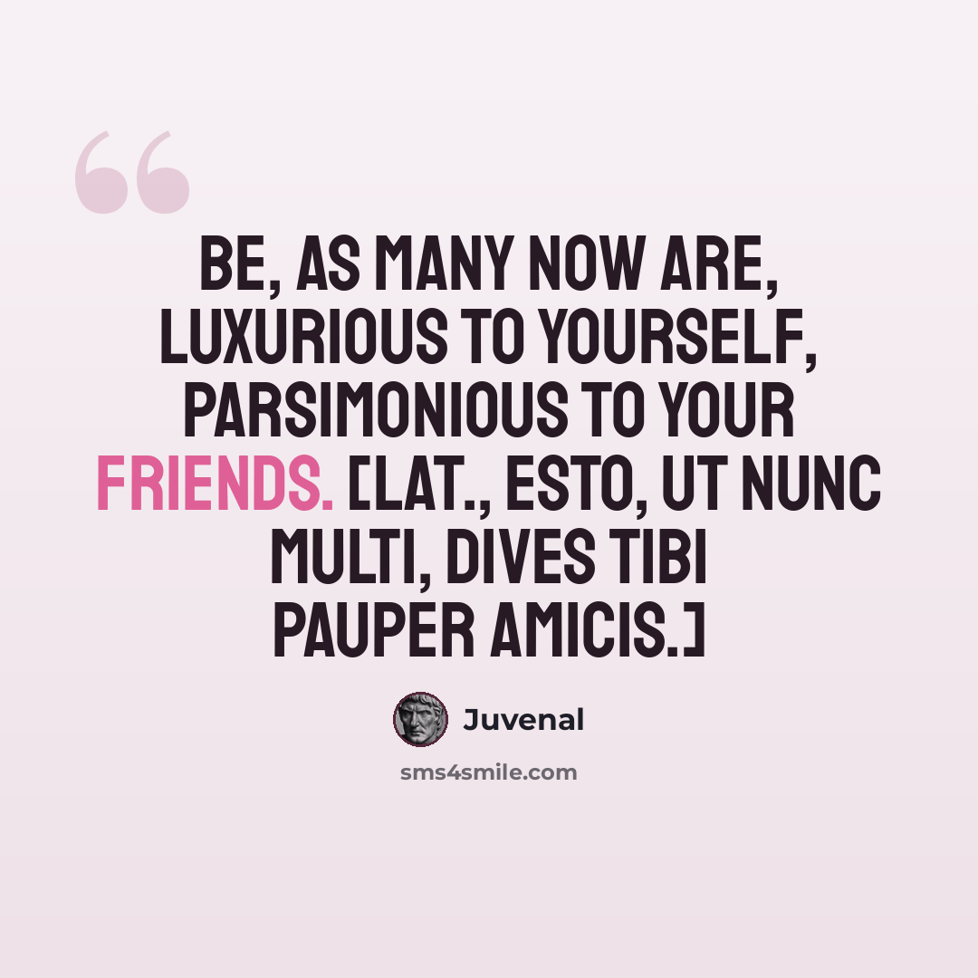 “Be, as many now are, luxurious to yourself, parsimonious to your friends. [Lat., Esto, ut nunc multi, dives tibi pauper amicis.]” quote by Juvenal