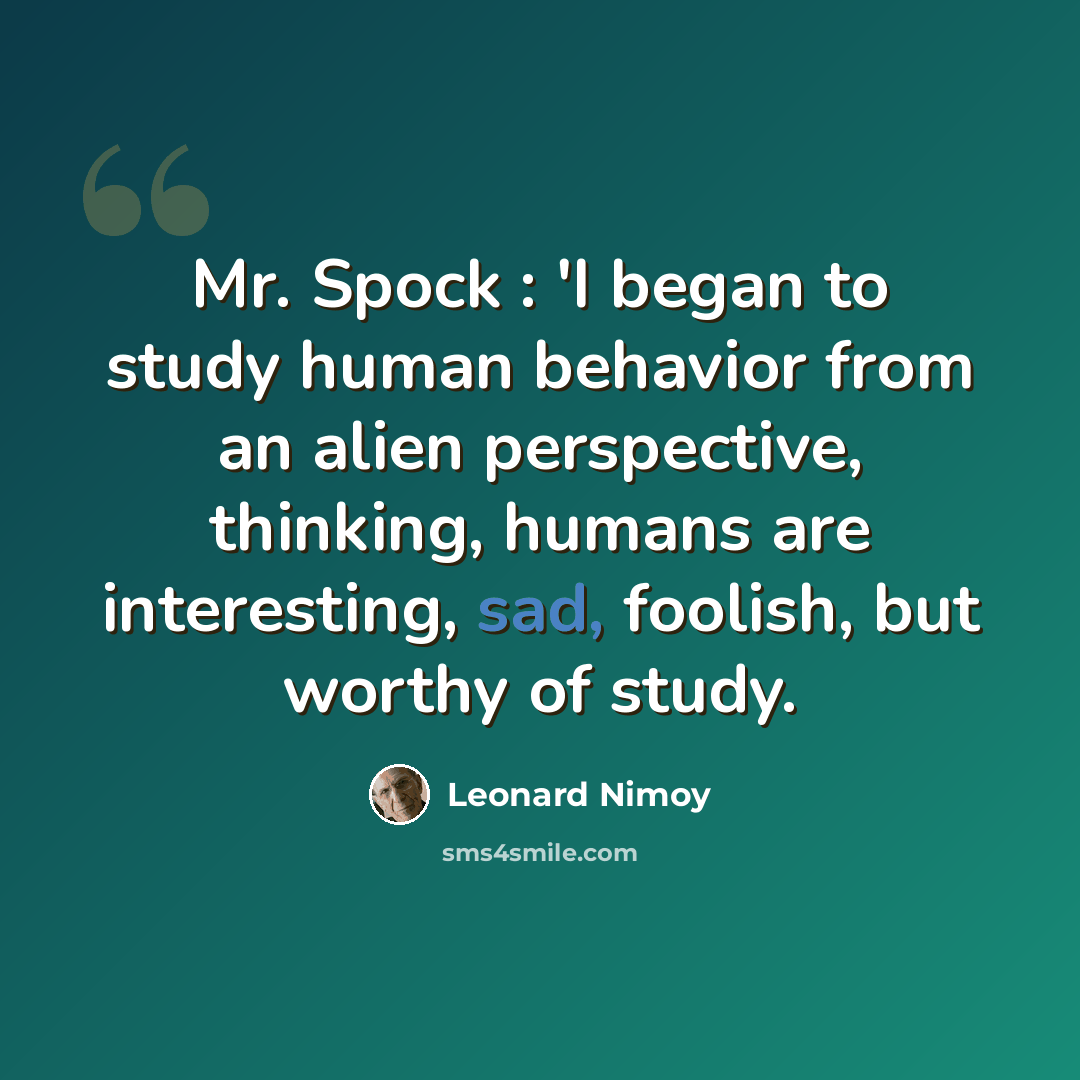“Mr. Spock : 'I began to study human behavior from an alien perspective, thinking, humans are interesting, sad, foolish, but worthy of study.” quote by Leonard Nimoy