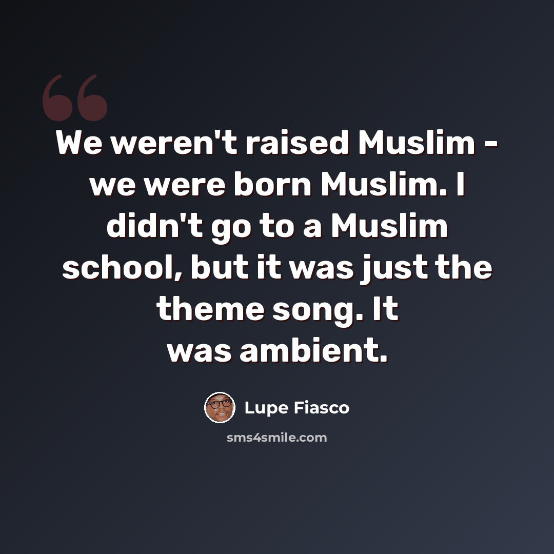 “We weren't raised Muslim - we were born Muslim. I didn't go to a Muslim school, but it was just the theme song. It was ambient.” quote by Lupe Fiasco