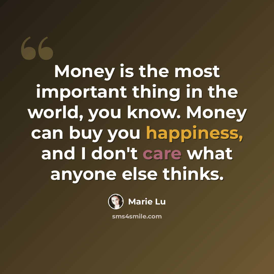 “Money is the most important thing in the world, you know. Money can buy you happiness, and I don't care what anyone else thinks.” quote by Marie Lu