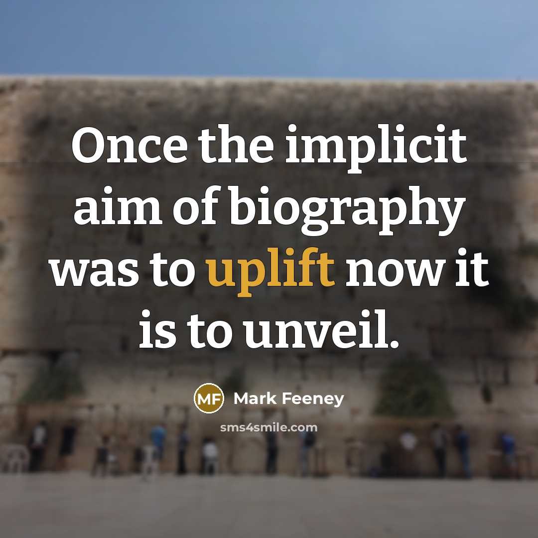 “Once the implicit aim of biography was to uplift now it is to unveil.” quote by Mark Feeney