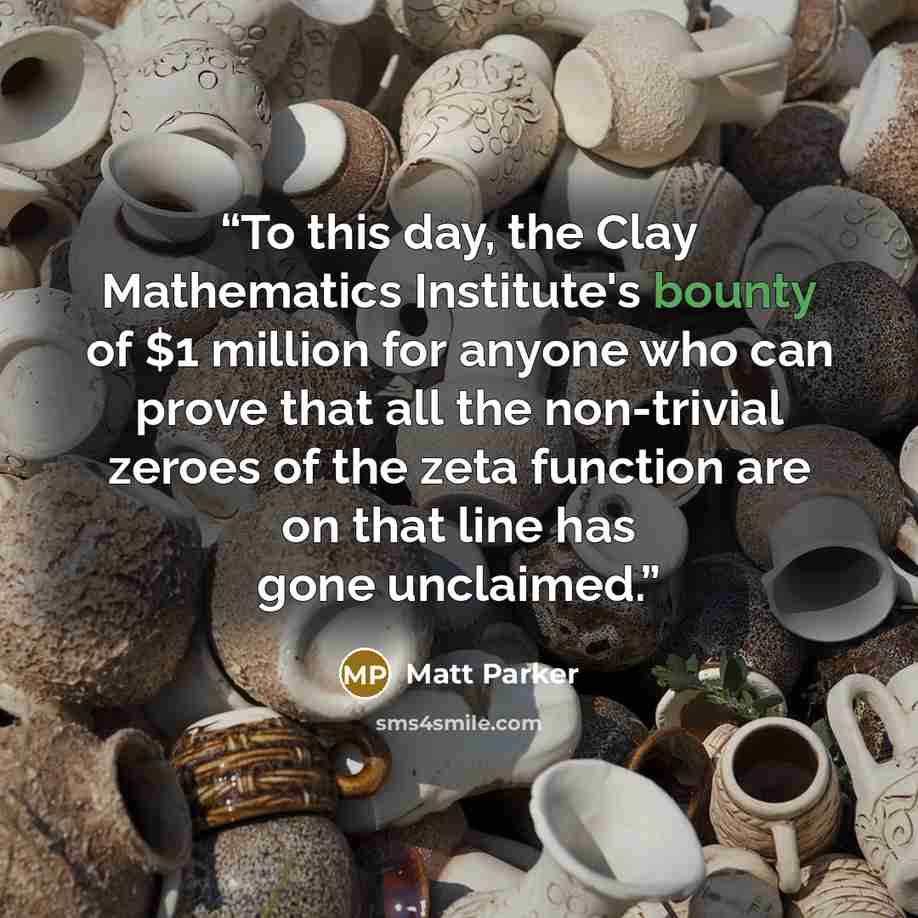 “To this day, the Clay Mathematics Institute's bounty of $1 million for anyone who can prove that all the non-trivial zeroes of the zeta function are on that line has gone unclaimed.” quote by Matt Parker