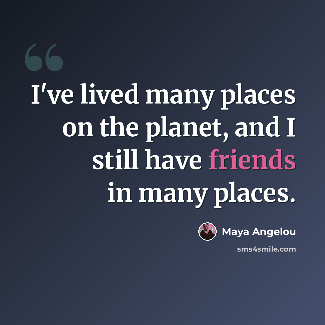 “I've lived many places on the planet, and I still have friends in many places.” quote by Maya Angelou