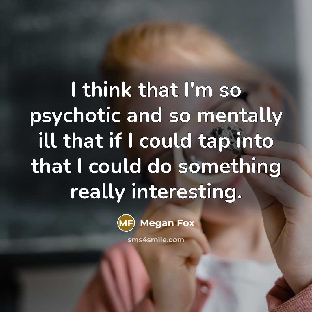 “I think that I'm so psychotic and so mentally ill that if I could tap into that I could do something really interesting.” quote by Megan Fox