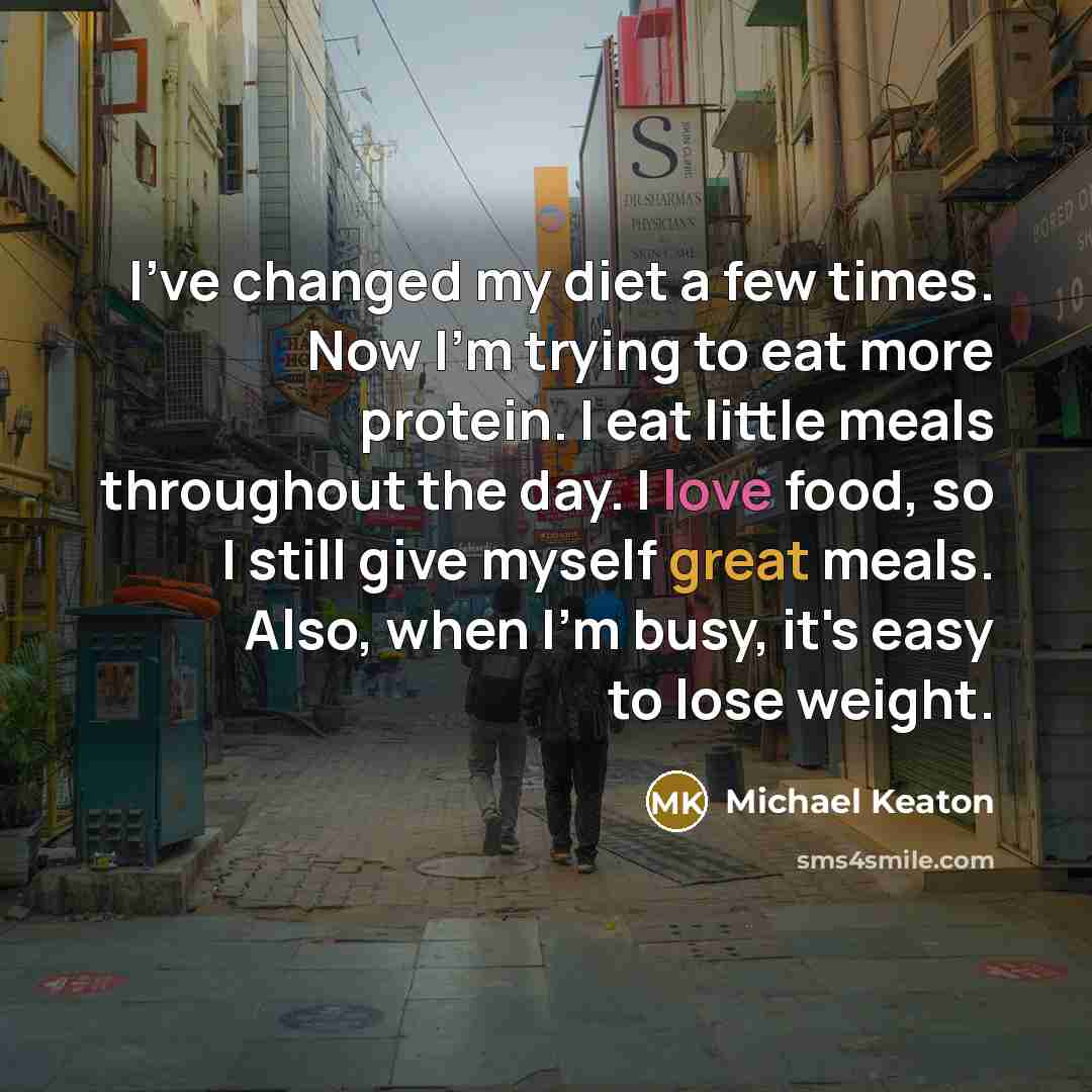 “I've changed my diet a few times. Now I'm trying to eat more protein. I eat little meals throughout the day. I love food, so I still give myself great meals. Also, when I'm busy, it's easy to lose weight.” quote by Michael Keaton