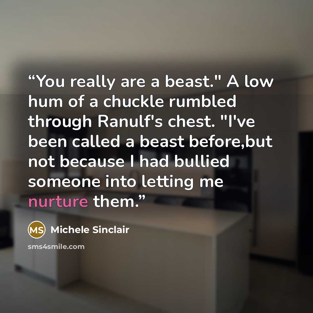 “You really are a beast." A low hum of a chuckle rumbled through Ranulf's chest. "I've been called a beast before,but not because I had bullied someone into letting me nurture them.” quote by Michele Sinclair
