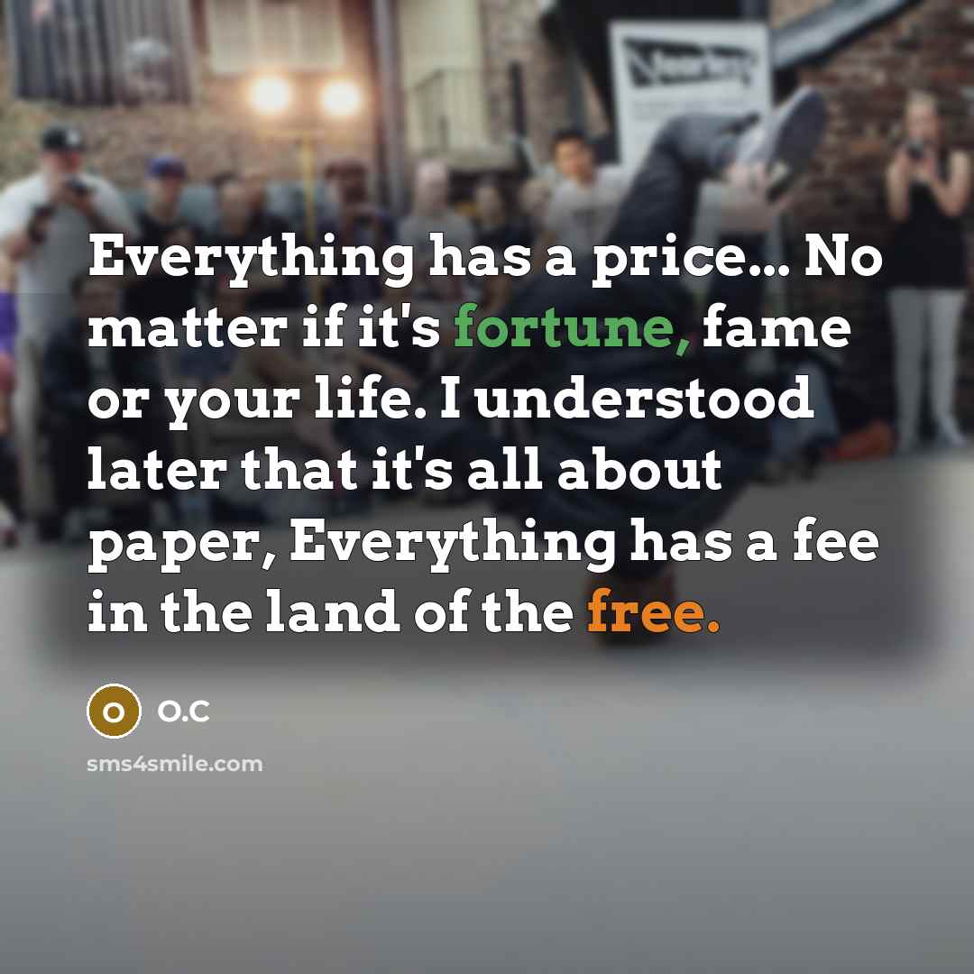 “Everything has a price... No matter if it's fortune, fame or your life. I understood later that it's all about paper, Everything has a fee in the land of the free.” quote by O.C