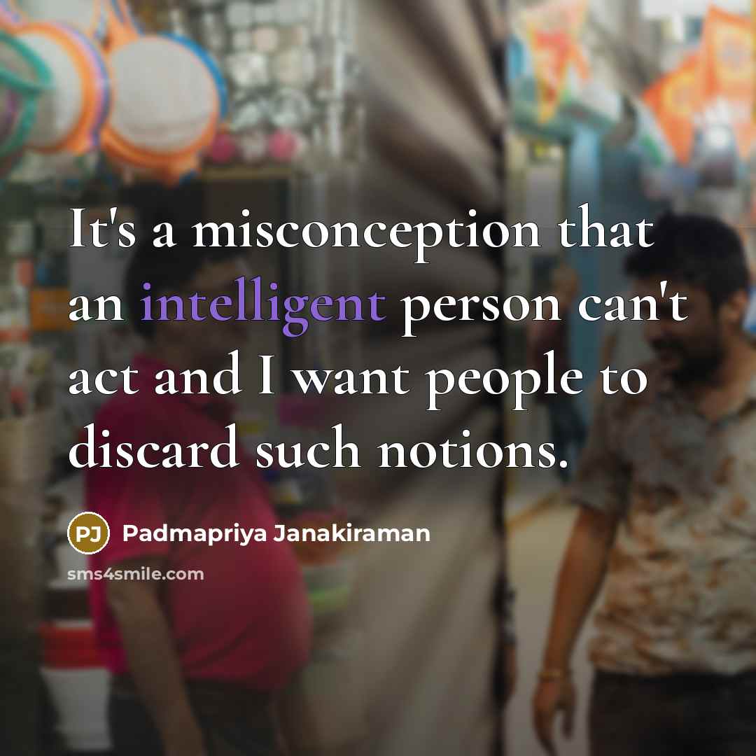 “It's a misconception that an intelligent person can't act and I want people to discard such notions.” quote by Padmapriya Janakiraman