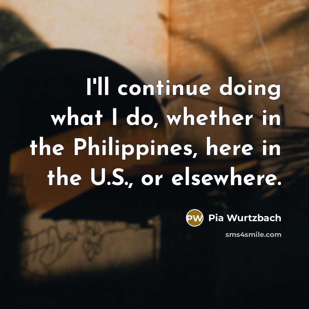 “I'll continue doing what I do, whether in the Philippines, here in the U.S., or elsewhere.” quote by Pia Wurtzbach