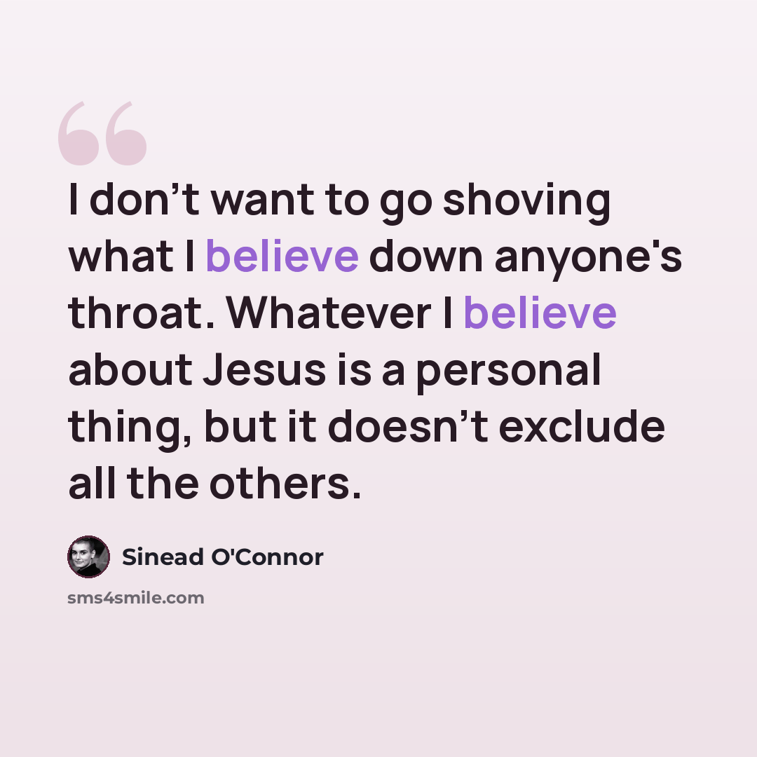 “I don't want to go shoving what I believe down anyone's throat. Whatever I believe about Jesus is a personal thing, but it doesn't exclude all the others.” quote by Sinead O'Connor