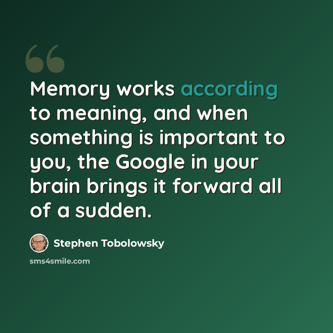 “Memory works according to meaning, and when something is important to you, the Google in your brain brings it forward all of a sudden.” quote by Stephen Tobolowsky