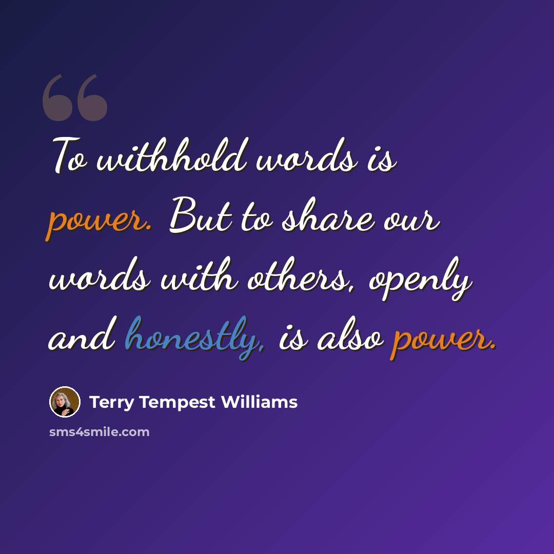 “To withhold words is power. But to share our words with others, openly and honestly, is also power.” quote by Terry Tempest Williams