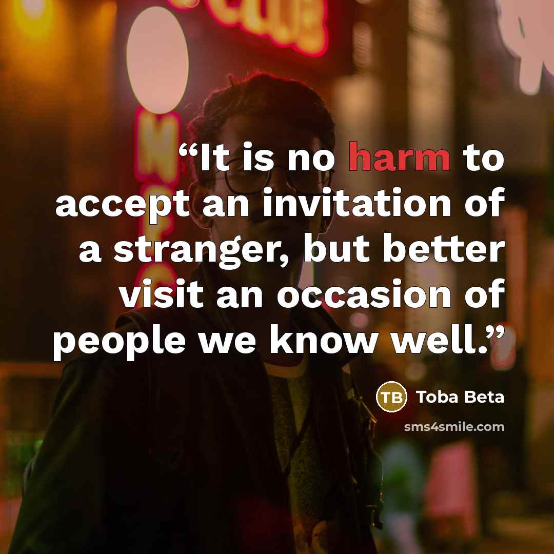 “It is no harm to accept an invitation of a stranger, but better visit an occasion of people we know well.” quote by Toba Beta