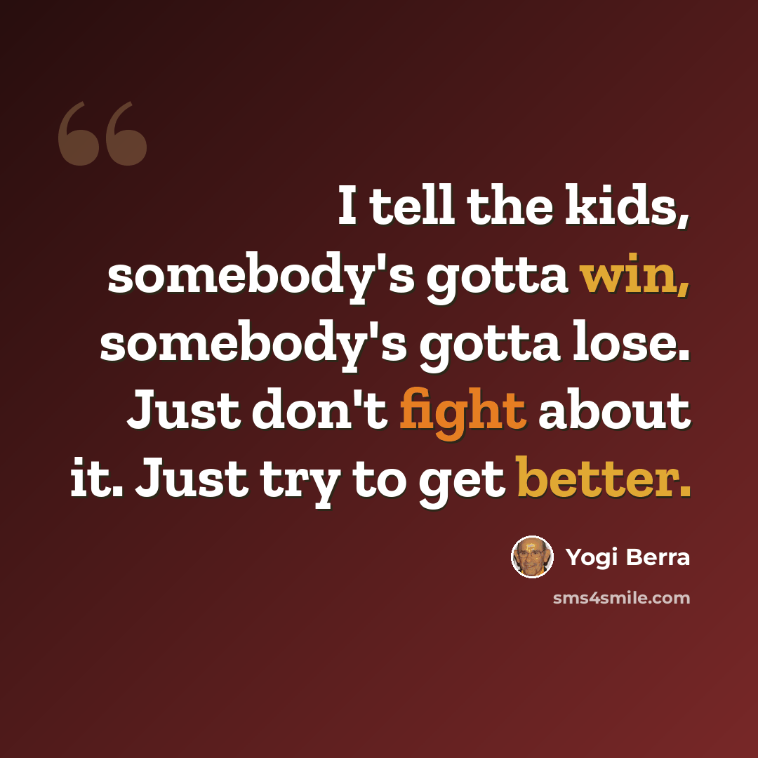 “I tell the kids, somebody's gotta win, somebody's gotta lose. Just don't fight about it. Just try to get better.” quote by Yogi Berra