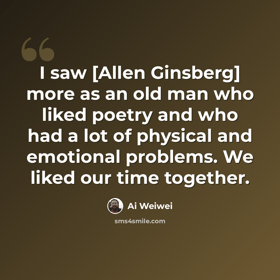 “I saw [Allen Ginsberg] more as an old man who liked poetry and who had a lot of physical and emotional problems. We liked our time together.” quote by Ai Weiwei