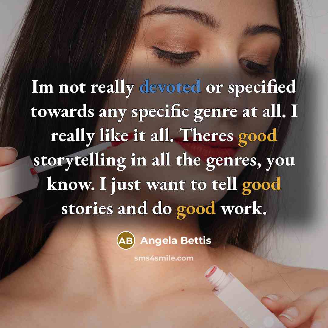 “Im not really devoted or specified towards any specific genre at all. I really like it all. Theres good storytelling in all the genres, you know. I just want to tell good stories and do good work.” quote by Angela Bettis