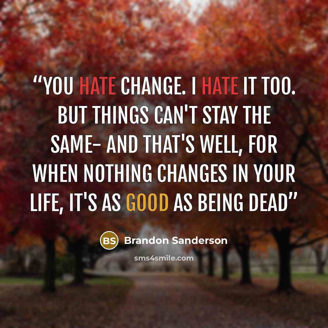 “You hate change. I hate it too. But things can't stay the same- and that's well, for when nothing changes in your life, it's as good as being dead” quote by Brandon Sanderson