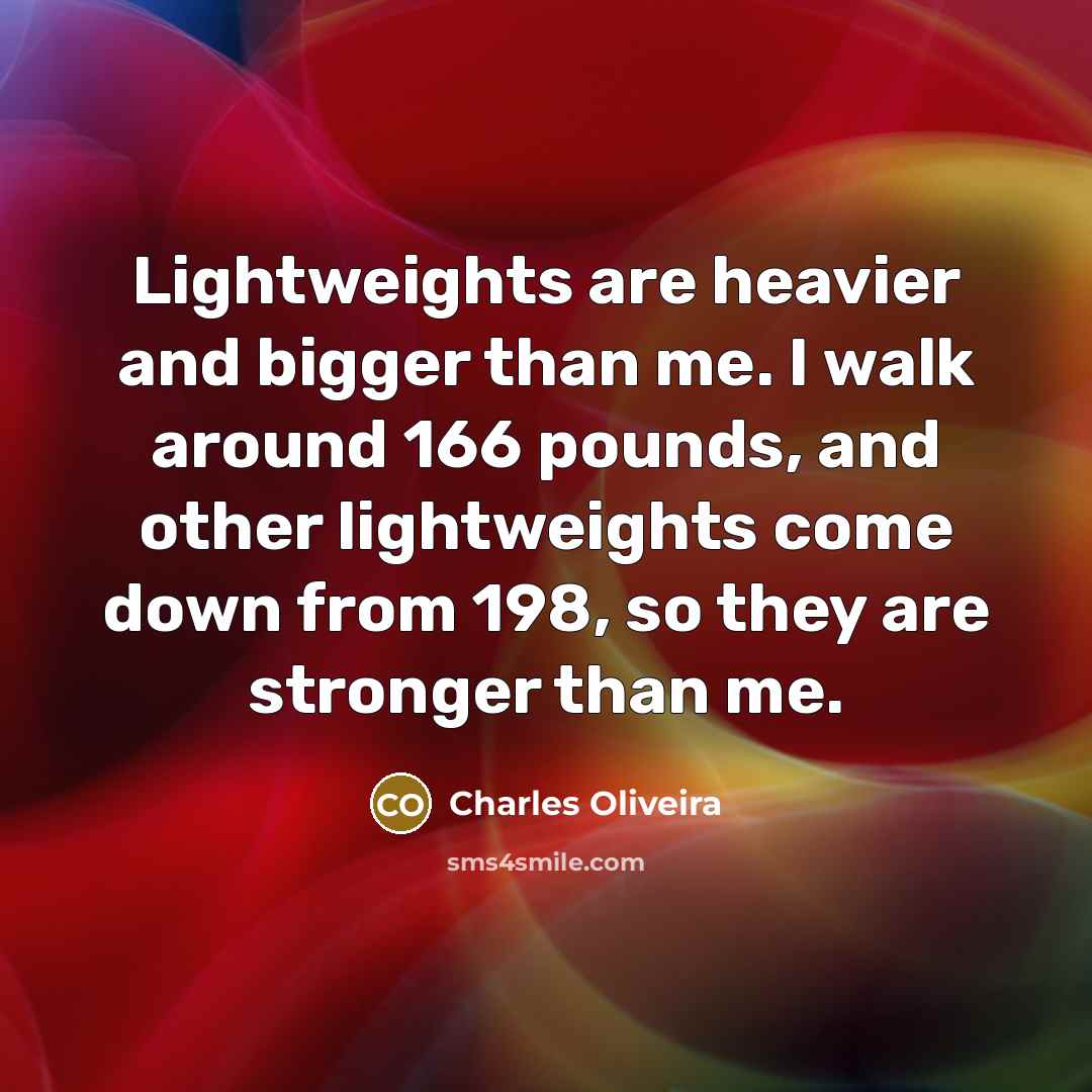 “Lightweights are heavier and bigger than me. I walk around 166 pounds, and other lightweights come down from 198, so they are stronger than me.” quote by Charles Oliveira