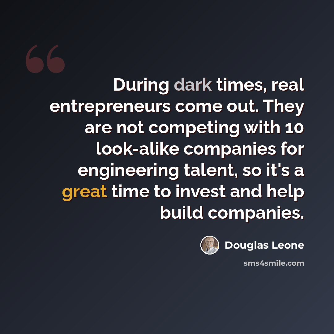 “During dark times, real entrepreneurs come out. They are not competing with 10 look-alike companies for engineering talent, so it's a great time to invest and help build companies.” quote by Douglas Leone