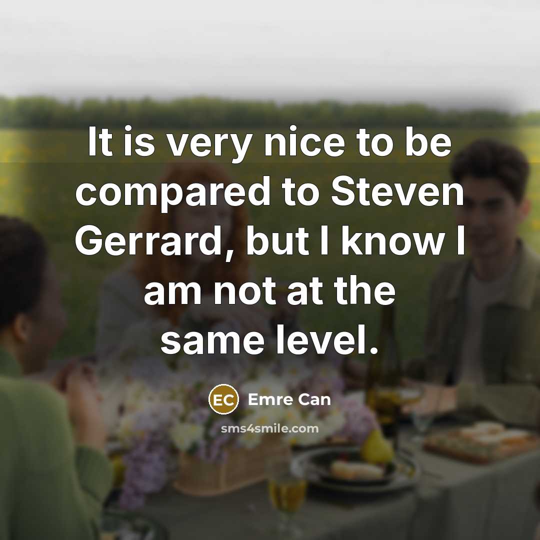 “It is very nice to be compared to Steven Gerrard, but I know I am not at the same level.” quote by Emre Can