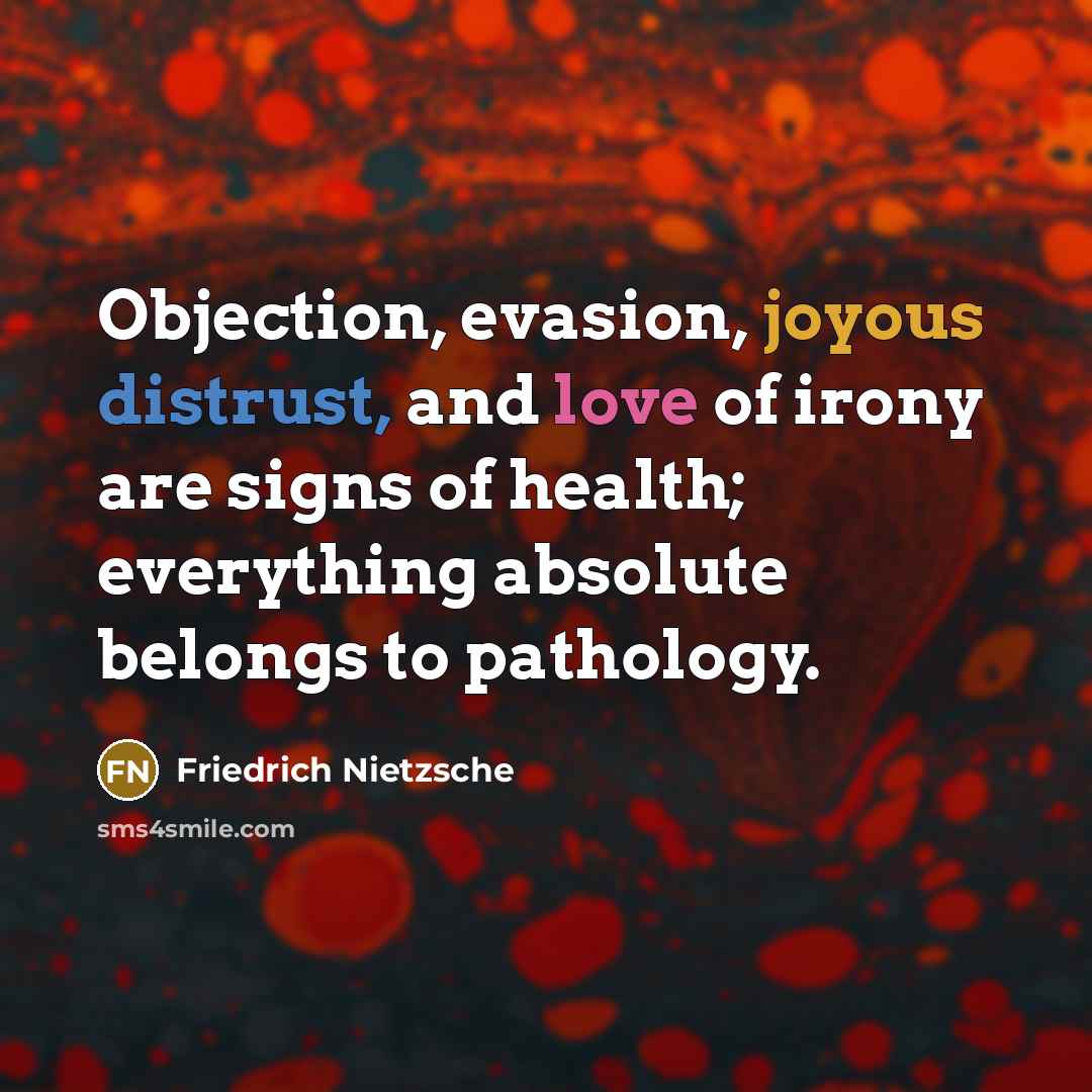 “Objection, evasion, joyous distrust, and love of irony are signs of health; everything absolute belongs to pathology.” quote by Friedrich Nietzsche