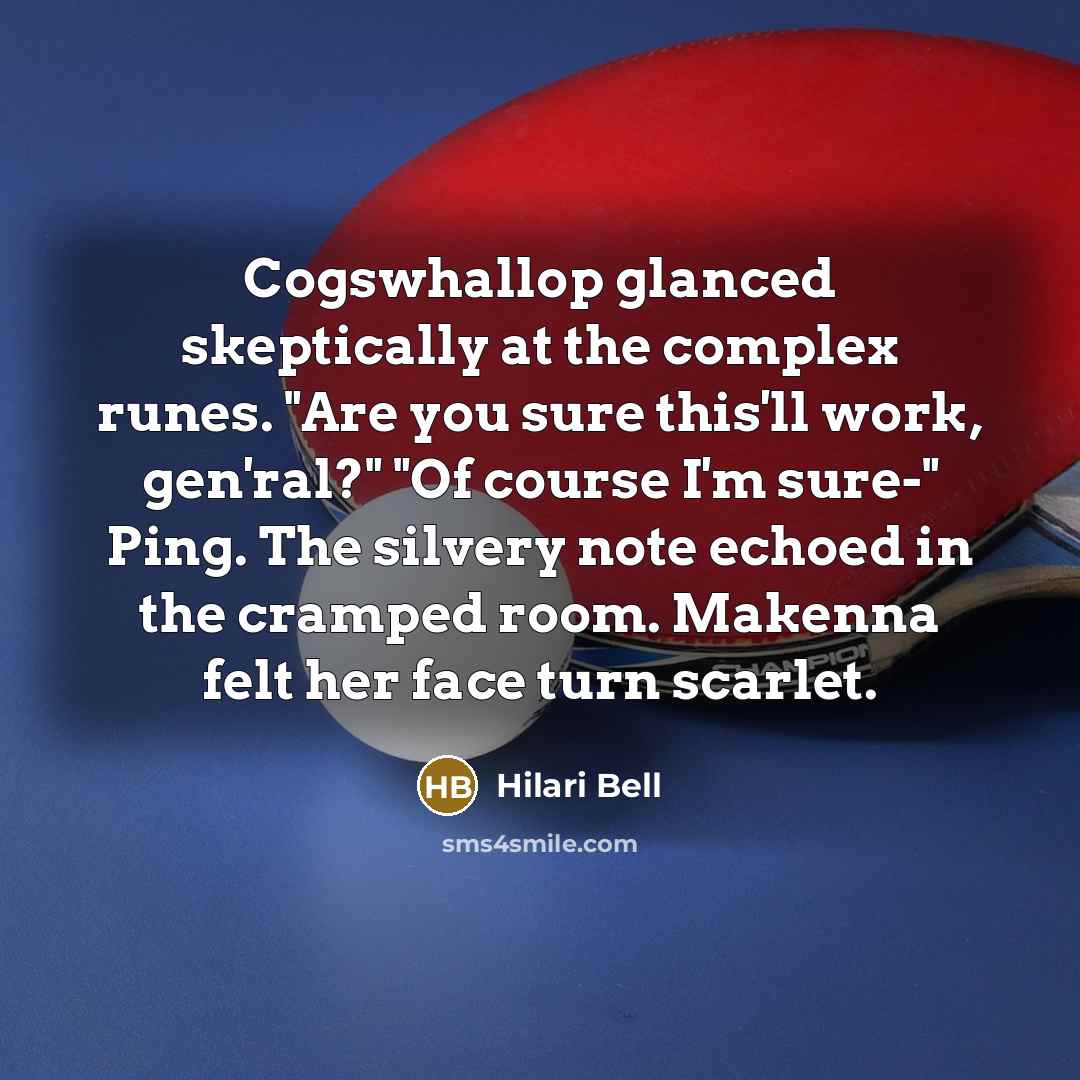 “Cogswhallop glanced skeptically at the complex runes. "Are you sure this'll work, gen'ral?" "Of course I'm sure-" Ping. The silvery note echoed in the cramped room. Makenna felt her face turn scarlet.” quote by Hilari Bell