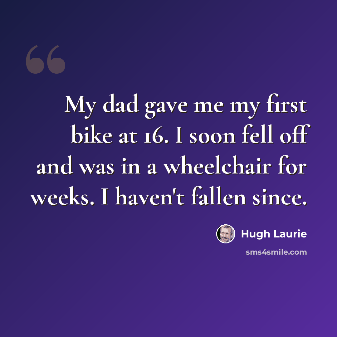 “My dad gave me my first bike at 16. I soon fell off and was in a wheelchair for weeks. I haven't fallen since.” quote by Hugh Laurie